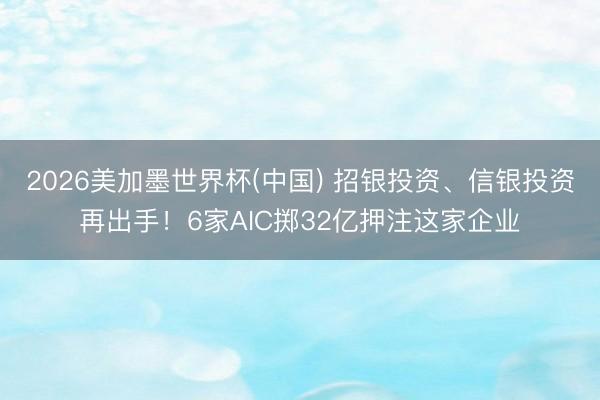 2026美加墨世界杯(中国) 招银投资、信银投资再出手!6家AIC掷32亿押注这家企业