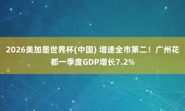 2026美加墨世界杯(中国) 增速全市第二！广州花都一季度GDP增长7.2%