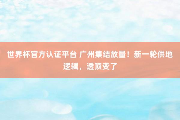 世界杯官方认证平台 广州集结放量!新一轮供地逻辑,透顶变了