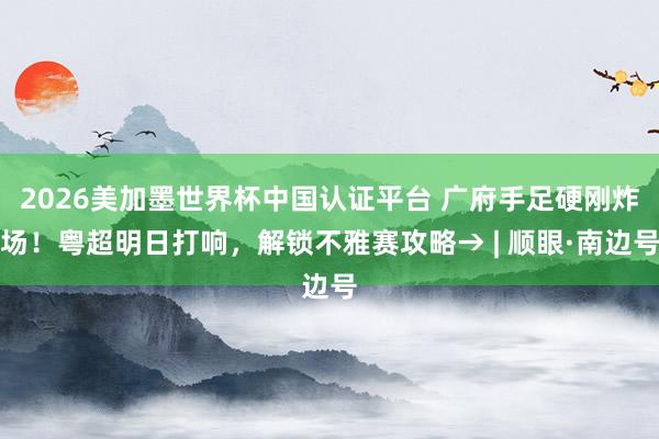 2026美加墨世界杯中国认证平台 广府手足硬刚炸场！粤超明日打响，解锁不雅赛攻略→ | 顺眼·南边号