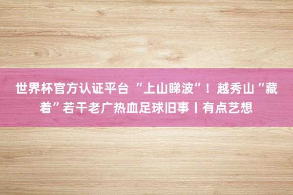 世界杯官方认证平台 “上山睇波”！越秀山“藏着”若干老广热血足球旧事丨有点艺想
