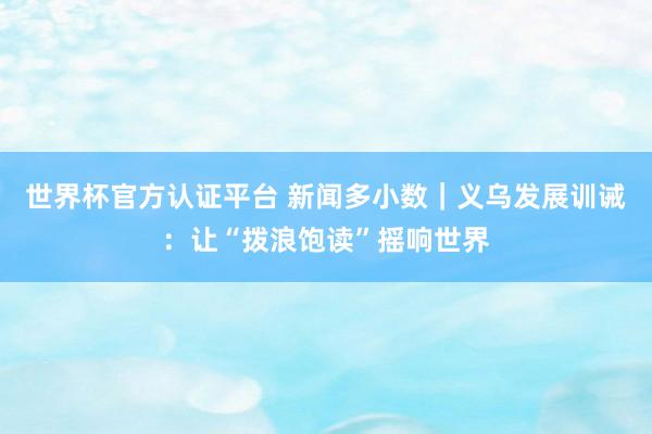 世界杯官方认证平台 新闻多小数|义乌发展训诫:让“拨浪饱读”摇响世界