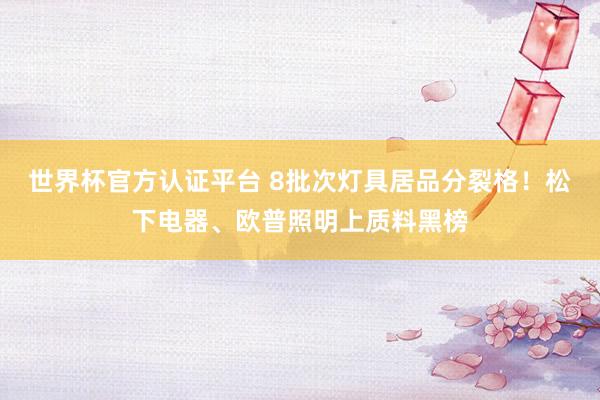 世界杯官方认证平台 8批次灯具居品分裂格！松下电器、欧普照明上质料黑榜