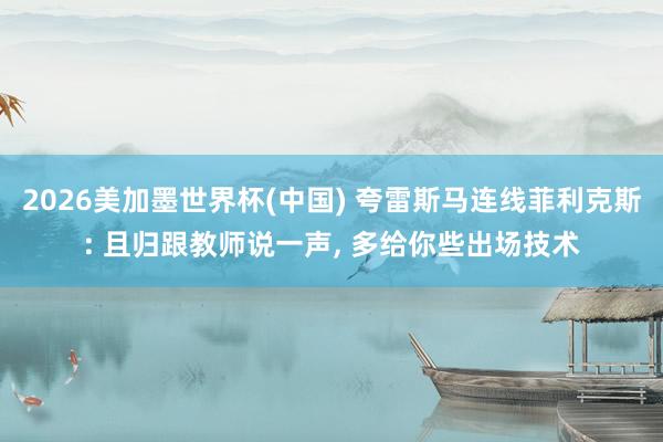 2026美加墨世界杯(中国) 夸雷斯马连线菲利克斯: 且归跟教师说一声， 多给你些出场技术