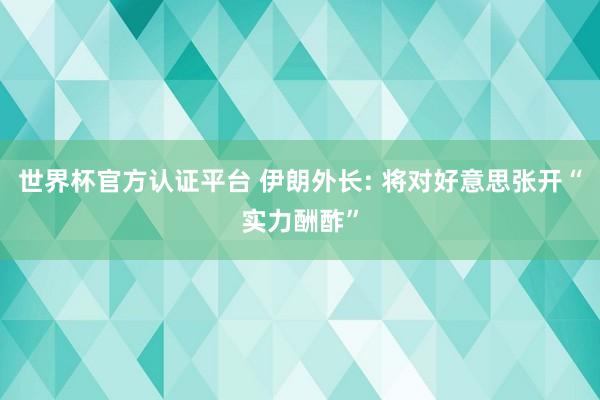 世界杯官方认证平台 伊朗外长: 将对好意思张开“实力酬酢”