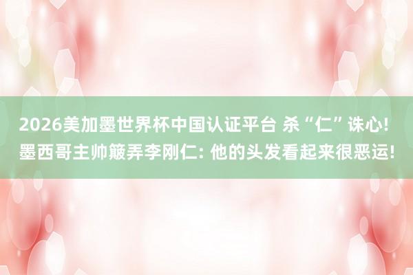2026美加墨世界杯中国认证平台 杀“仁”诛心! 墨西哥主帅簸弄李刚仁: 他的头发看起来很恶运!