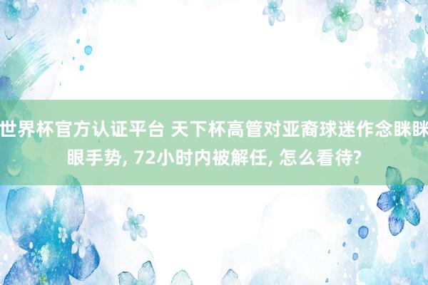 世界杯官方认证平台 天下杯高管对亚裔球迷作念眯眯眼手势， 72小时内被解任， 怎么看待?
