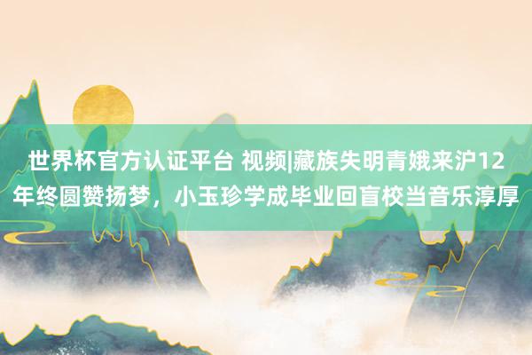 世界杯官方认证平台 视频|藏族失明青娥来沪12年终圆赞扬梦，小玉珍学成毕业回盲校当音乐淳厚