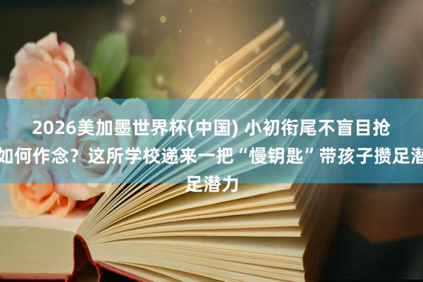 2026美加墨世界杯(中国) 小初衔尾不盲目抢跑如何作念？这所学校递来一把“慢钥匙”带孩子攒足潜力