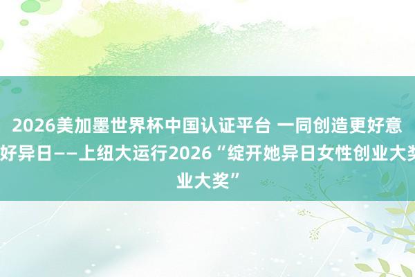 2026美加墨世界杯中国认证平台 一同创造更好意思好异日——上纽大运行2026“绽开她异日女性创业大奖”
