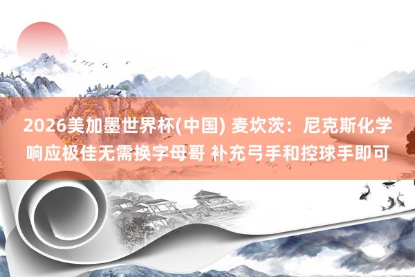 2026美加墨世界杯(中国) 麦坎茨:尼克斯化学响应极佳无需换字母哥 补充弓手和控球手即可