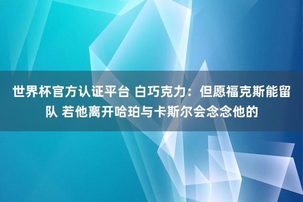 世界杯官方认证平台 白巧克力：但愿福克斯能留队 若他离开哈珀与卡斯尔会念念他的
