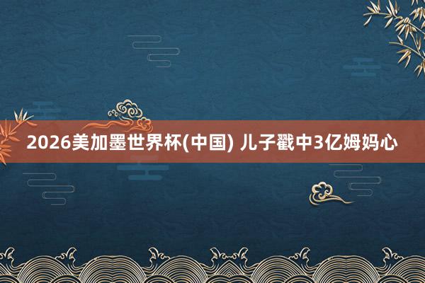 2026美加墨世界杯(中国) 儿子戳中3亿姆妈心