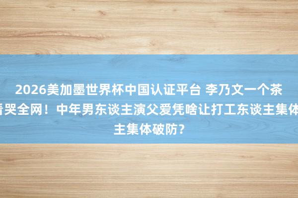 2026美加墨世界杯中国认证平台 李乃文一个茶叶蛋看哭全网!中年男东谈主演父爱凭啥让打工东谈主集体破防?