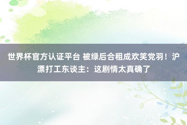 世界杯官方认证平台 被绿后合租成欢笑党羽!沪漂打工东谈主:这剧情太真确了